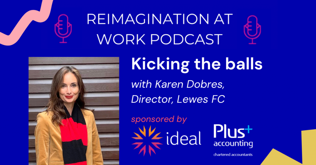 Reimagination At Work Podcast
Kicking The Balls with Karen Dobres, Director, Lewes FC. 
Sponsored by Plus Accounting and Ideal
with photo of Karen on a blue background